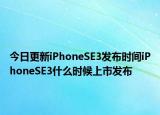 今日更新iPhoneSE3发布时间iPhoneSE3什么时候上市发布