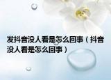 发抖音没人看是怎么回事（抖音没人看是怎么回事）