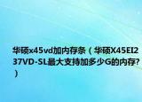 华硕x45vd加内存条（华硕X45EI237VD-SL最大支持加多少G的内存?）