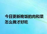 今日更新晚饭的肉和菜怎么做才好吃