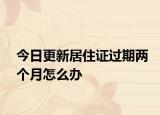 今日更新居住证过期两个月怎么办