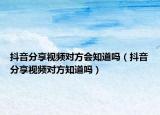 抖音分享视频对方会知道吗（抖音分享视频对方知道吗）