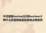 今日更新realmeQ2i和realmev3有什么区别到底是谁更加占有优势