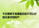 今日更新不离婚是否就不可以分割夫妻共同财产