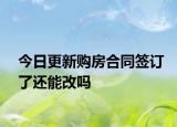 今日更新购房合同签订了还能改吗