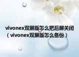 vivonex双屏版怎么把后屏关闭（vivonex双屏版怎么备份）