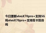 今日更新vivoX70pro+支持5G吗vivoX70pro+支持双卡双待吗