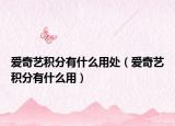 爱奇艺积分有什么用处（爱奇艺积分有什么用）