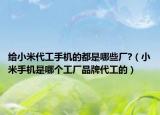 给小米代工手机的都是哪些厂?（小米手机是哪个工厂品牌代工的）