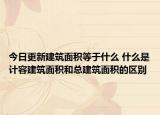 今日更新建筑面积等于什么 什么是计容建筑面积和总建筑面积的区别