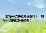 一加9pro支持红外遥控吗（一加9pro支持红外遥控吗）