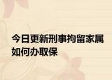 今日更新刑事拘留家属如何办取保