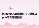 魅族16th怎么隐藏照片（魅族16plus怎么隐藏相册）
