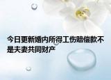 今日更新婚内所得工伤赔偿款不是夫妻共同财产