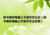 读卡器在电脑上不显示怎么办（读卡器在电脑上不显示怎么处理）