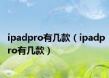 ipadpro有几款（ipadpro有几款）