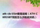 ath-ckr35bt使用说明（ATH CKR35BT耳机怎么开机和关机）