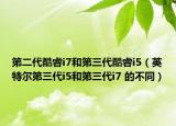 第二代酷睿i7和第三代酷睿i5（英特尔第三代i5和第三代i7 的不同）