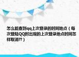 怎么能查到qq上次登录的时间地点（每次登陆QQ时出现的上次登录地点时间怎样取消??）