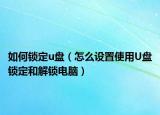如何锁定u盘（怎么设置使用U盘锁定和解锁电脑）