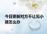 今日更新对方不让见小孩怎么办