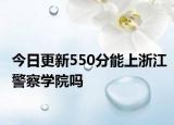 今日更新550分能上浙江警察学院吗