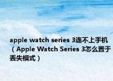 apple watch series 3连不上手机（Apple Watch Series 3怎么置于丢失模式）