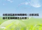 谷歌浏览器支持网银吗（谷歌浏览器不支持网银怎么处理）