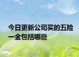 今日更新公司买的五险一金包括哪些