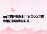qq三国行脚防封（有关QQ三国使用行脚辅助被封号）