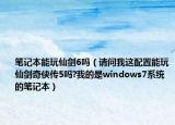 笔记本能玩仙剑6吗（请问我这配置能玩仙剑奇侠传5吗?我的是windows7系统的笔记本）