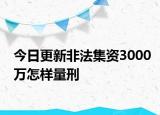 今日更新非法集资3000万怎样量刑