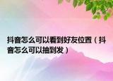 抖音怎么可以看到好友位置（抖音怎么可以抽到发）