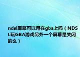 ndsl屏幕可以用在gba上吗（NDSL玩GBA游戏另外一个屏幕是关闭的么）