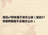 斐讯s7称体重不准怎么调（斐讯S7体脂秤数据不正确怎么办）