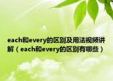 each和every的区别及用法视频讲解（each和every的区别有哪些）