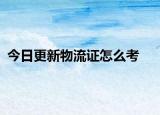 今日更新物流证怎么考