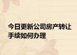 今日更新公司房产转让手续如何办理