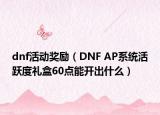 dnf活动奖励（DNF AP系统活跃度礼盒60点能开出什么）