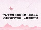 今日更新我与哥哥共有一房现在去公证房屋产权由我一人所有有效吗