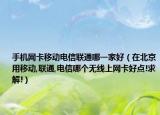 手机网卡移动电信联通哪一家好（在北京用移动,联通,电信哪个无线上网卡好点!求解!）