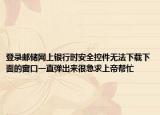 登录邮储网上银行时安全控件无法下载下面的窗口一直弹出来很急求上帝帮忙