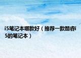 i5笔记本哪款好（推荐一款酷睿i5的笔记本）