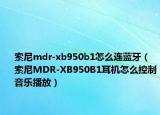 索尼mdr-xb950b1怎么连蓝牙（索尼MDR-XB950B1耳机怎么控制音乐播放）