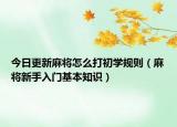 今日更新麻将怎么打初学规则（麻将新手入门基本知识）