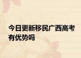 今日更新移民广西高考有优势吗