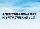 今日更新苹果手机手写输入法怎么关 苹果手机手写输入法要怎么关