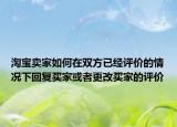 淘宝卖家如何在双方已经评价的情况下回复买家或者更改买家的评价