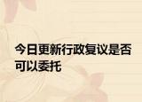 今日更新行政复议是否可以委托