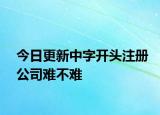 今日更新中字开头注册公司难不难